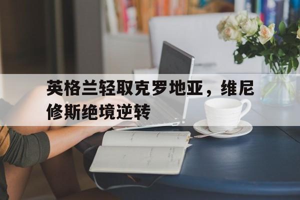 英格兰轻取克罗地亚，维尼修斯绝境逆转